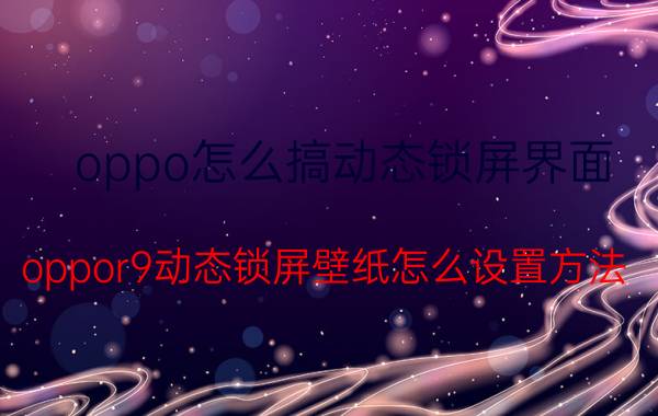 oppo怎么搞动态锁屏界面 oppor9动态锁屏壁纸怎么设置方法？